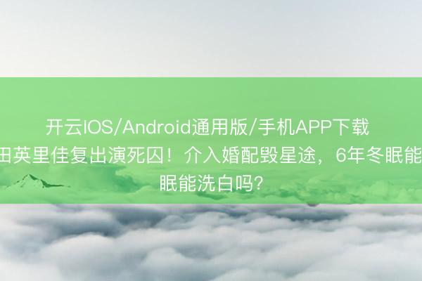 开云IOS/Android通用版/手机APP下载 30岁唐田英里佳复出演死囚！介入婚配毁星途，6年冬眠能洗白吗？
