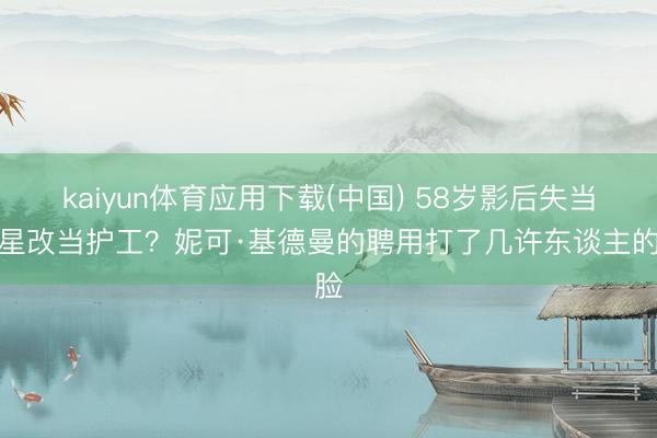 kaiyun体育应用下载(中国) 58岁影后失当明星改当护工？妮可·基德曼的聘用打了几许东谈主的脸