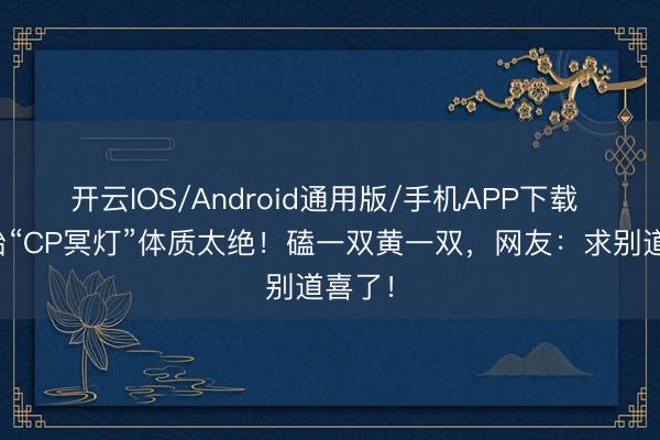 开云IOS/Android通用版/手机APP下载 章子怡“CP冥灯”体质太绝！磕一双黄一双，网友：求别道喜了！