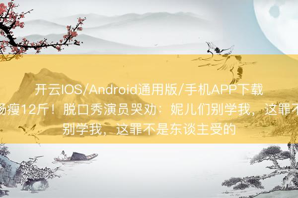 开云IOS/Android通用版/手机APP下载 5小时切胃切肠瘦12斤！脱口秀演员哭劝：妮儿们别学我，这罪不是东谈主受的