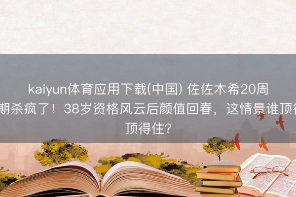 kaiyun体育应用下载(中国) 佐佐木希20周年日期杀疯了！38岁资格风云后颜值回春，这情景谁顶得住？