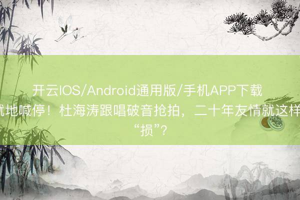 开云IOS/Android通用版/手机APP下载 谢娜就地喊停！杜海涛跟唱破音抢拍，二十年友情就这样“损”？