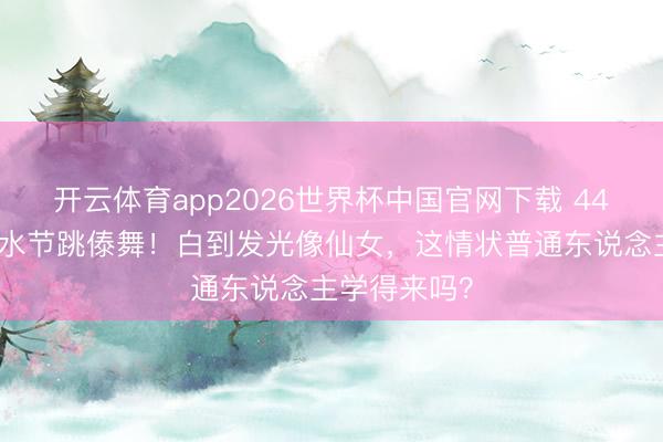 开云体育app2026世界杯中国官网下载 44岁李小璐泼水节跳傣舞！白到发光像仙女，这情状普通东说念主学得来吗？