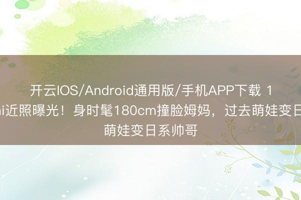 开云IOS/Android通用版/手机APP下载 16岁Kimi近照曝光！身时髦180cm撞脸姆妈，过去萌娃变日系帅哥