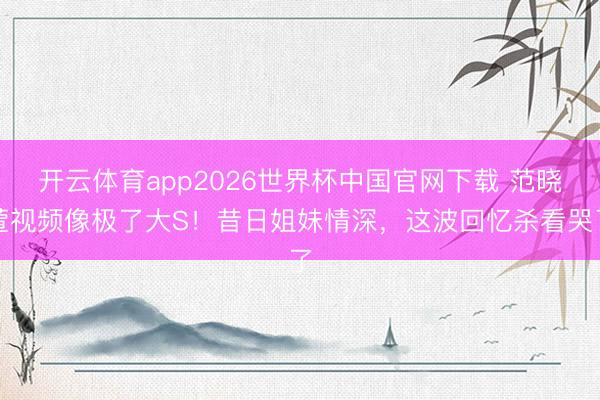 开云体育app2026世界杯中国官网下载 范晓萱视频像极了大S！昔日姐妹情深，这波回忆杀看哭了
