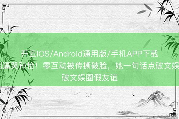 开云IOS/Android通用版/手机APP下载 浪姐赛制逼哭孙怡！零互动被传撕破脸，她一句话点破文娱圈假友谊