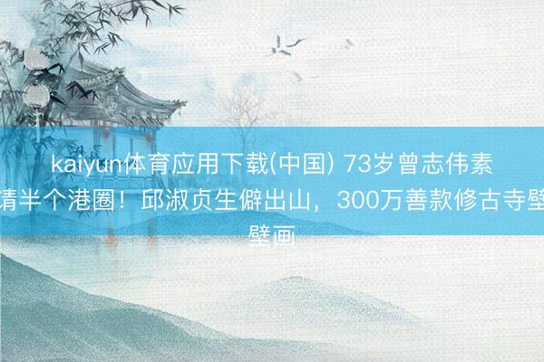 kaiyun体育应用下载(中国) 73岁曾志伟素宴请半个港圈！邱淑贞生僻出山，300万善款修古寺壁画