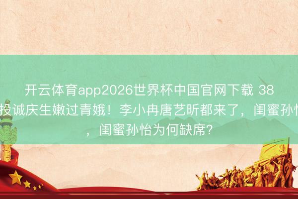 开云体育app2026世界杯中国官网下载 38岁阚清子穿投诚庆生嫩过青娥！李小冉唐艺昕都来了，闺蜜孙怡为何缺席？