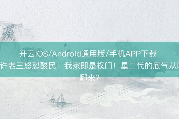 开云IOS/Android通用版/手机APP下载 14岁许老三怒怼酸民：我家即是权门！星二代的底气从哪来？