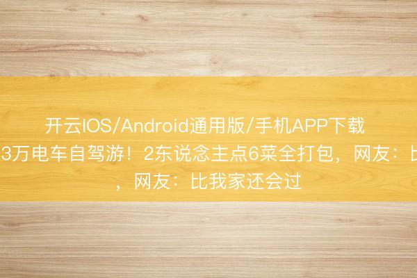 开云IOS/Android通用版/手机APP下载 明星浑家开13万电车自驾游！2东说念主点6菜全打包，网友：比我家还会过