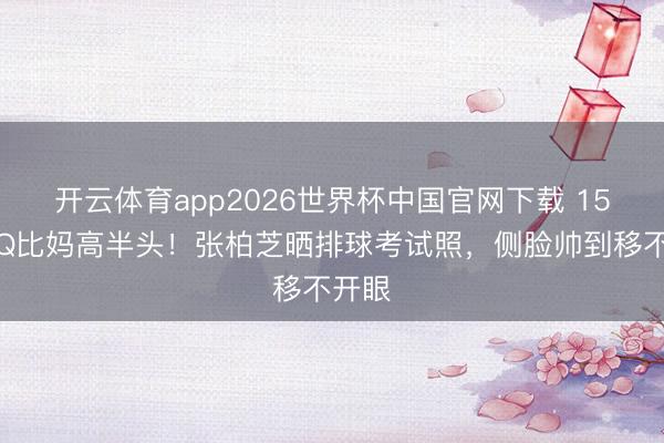 开云体育app2026世界杯中国官网下载 15岁小Q比妈高半头！张柏芝晒排球考试照，侧脸帅到移不开眼