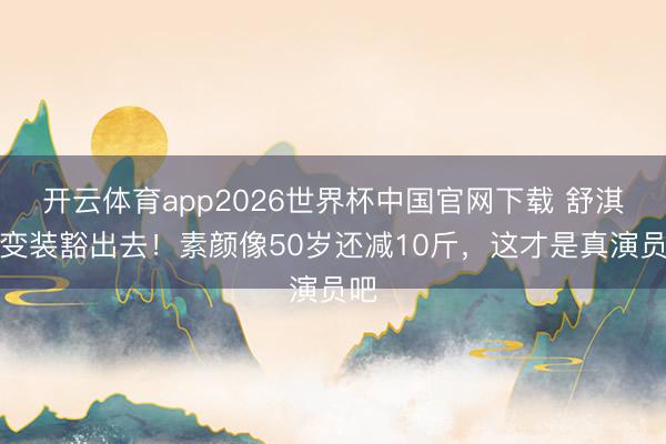 开云体育app2026世界杯中国官网下载 舒淇为变装豁出去！素颜像50岁还减10斤，这才是真演员吧