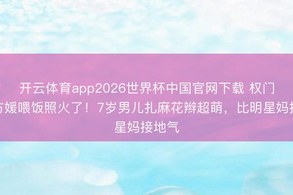 开云体育app2026世界杯中国官网下载 权门媳妇方媛喂饭照火了！7岁男儿扎麻花辫超萌，比明星妈接地气