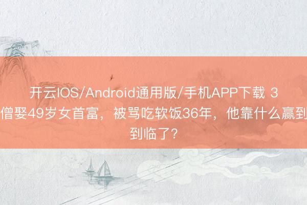 开云IOS/Android通用版/手机APP下载 38岁唐僧娶49岁女首富，被骂吃软饭36年，他靠什么赢到临了？