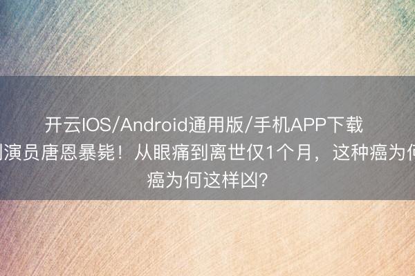 开云IOS/Android通用版/手机APP下载 42岁笑剧演员唐恩暴毙！从眼痛到离世仅1个月，这种癌为何这样凶？