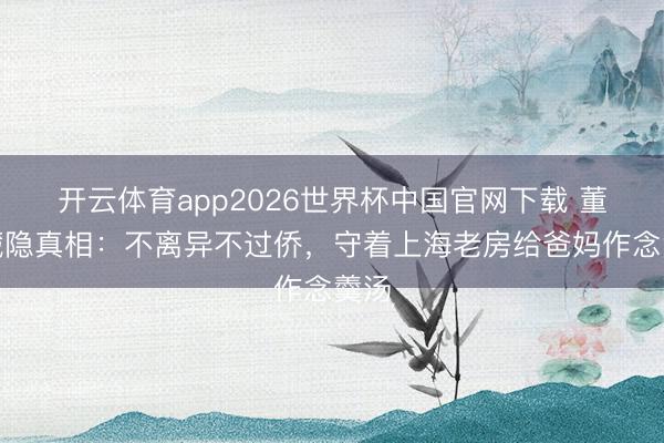 开云体育app2026世界杯中国官网下载 董卿藏隐真相：不离异不过侨，守着上海老房给爸妈作念羹汤