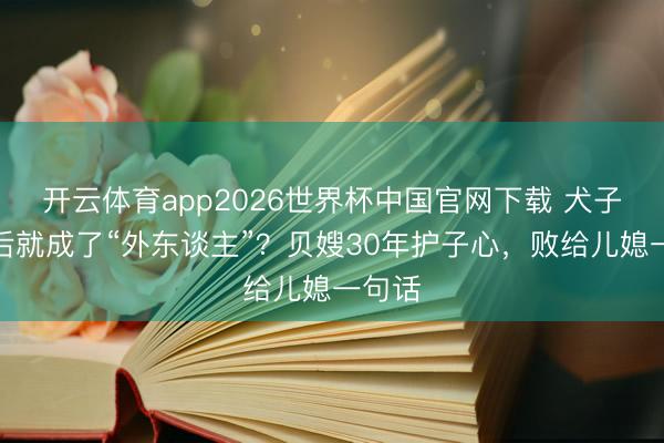 开云体育app2026世界杯中国官网下载 犬子成婚后就成了“外东谈主”？贝嫂30年护子心，败给儿媳一句话