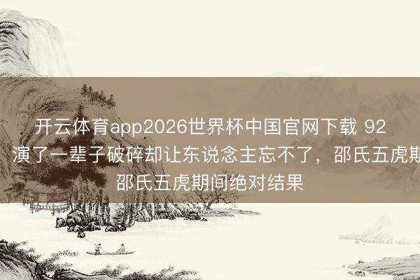 开云体育app2026世界杯中国官网下载 92岁郑雷走了！演了一辈子破碎却让东说念主忘不了，邵氏五虎期间绝对结果
