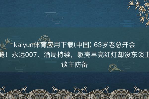 kaiyun体育应用下载(中国) 63岁老总开会时暴毙！永远007、酒局持续，躯壳早亮红灯却没东谈主防备