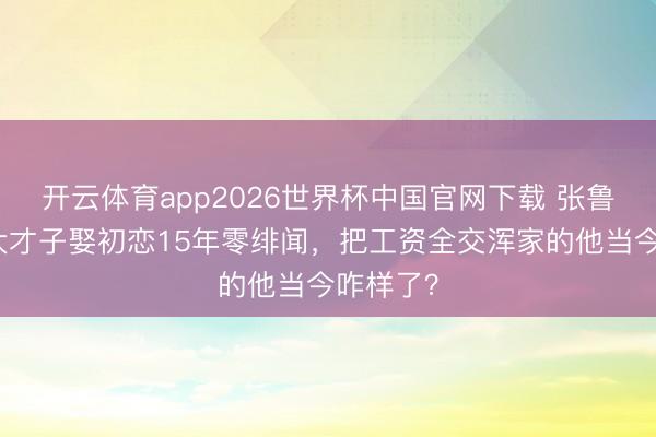 开云体育app2026世界杯中国官网下载 张鲁一：北大才子娶初恋15年零绯闻，把工资全交浑家的他当今咋样了？