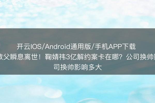 开云IOS/Android通用版/手机APP下载 SNH48教父瞬息离世！鞠婧祎3亿解约案卡在哪？公司换帅影响多大