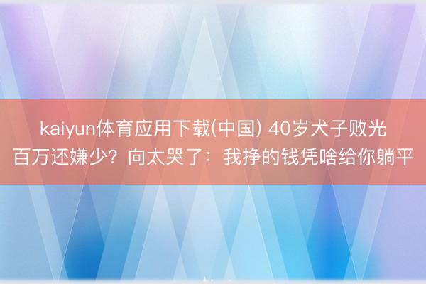 kaiyun体育应用下载(中国) 40岁犬子败光百万还嫌少？向太哭了：我挣的钱凭啥给你躺平