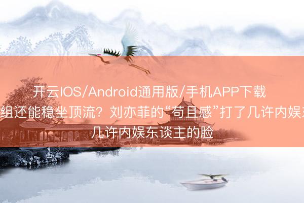 开云IOS/Android通用版/手机APP下载 883天不进组还能稳坐顶流?刘亦菲的“苟且感”打了几许内娱东谈主的脸