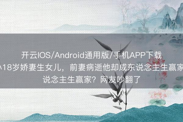 开云IOS/Android通用版/手机APP下载 王迅二婚娶小18岁娇妻生女儿，前妻病逝他却成东说念主生赢家？网友吵翻了