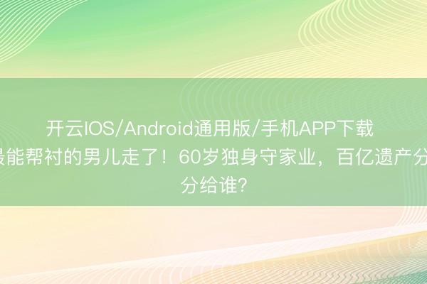开云IOS/Android通用版/手机APP下载 赌王最能帮衬的男儿走了！60岁独身守家业，百亿遗产分给谁？