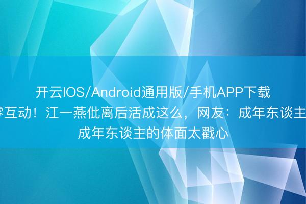 开云IOS/Android通用版/手机APP下载 北影节同框零互动！江一燕仳离后活成这么，网友：成年东谈主的体面太戳心