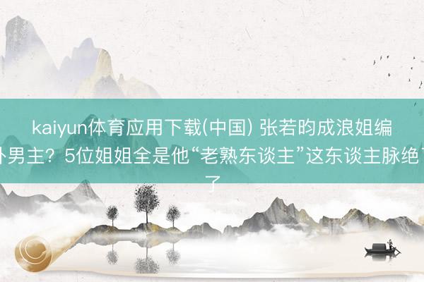 kaiyun体育应用下载(中国) 张若昀成浪姐编外男主?5位姐姐全是他“老熟东谈主”这东谈主脉绝了