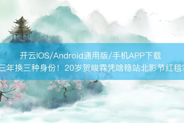 开云IOS/Android通用版/手机APP下载 三年换三种身份！20岁贺峻霖凭啥稳站北影节红毯？