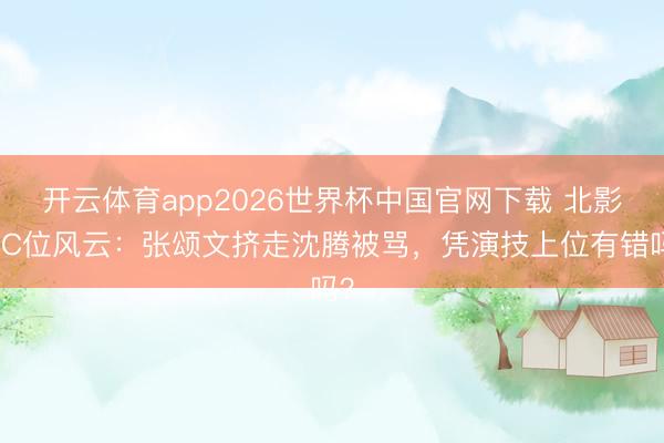 开云体育app2026世界杯中国官网下载 北影节C位风云：张颂文挤走沈腾被骂，凭演技上位有错吗？