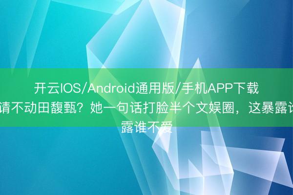 开云IOS/Android通用版/手机APP下载 浪姐请不动田馥甄？她一句话打脸半个文娱圈，这暴露谁不爱