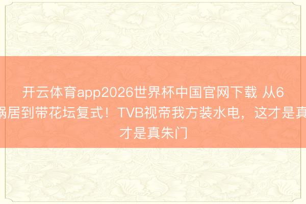 开云体育app2026世界杯中国官网下载 从65㎡蜗居到带花坛复式！TVB视帝我方装水电，这才是真朱门