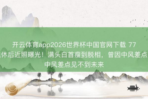开云体育app2026世界杯中国官网下载 77岁曹查理退休后近照曝光！满头白首瘦到脱相，曾因中风差点见不到未来