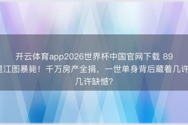 开云体育app2026世界杯中国官网下载 89岁港星江图暴毙！千万房产全捐，一世单身背后藏着几许缺憾？