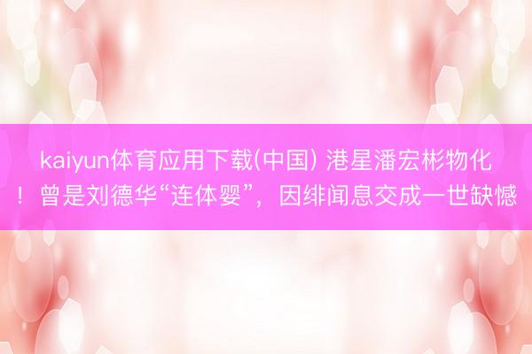 kaiyun体育应用下载(中国) 港星潘宏彬物化！曾是刘德华“连体婴”，因绯闻息交成一世缺憾