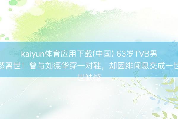 kaiyun体育应用下载(中国) 63岁TVB男星枉然离世！曾与刘德华穿一对鞋，却因绯闻息交成一世缺憾