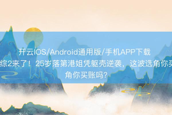 开云IOS/Android通用版/手机APP下载 TVB恋综2来了！25岁落第港姐凭躯壳逆袭，这波选角你买账吗？