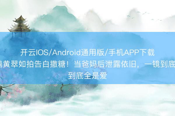 开云IOS/Android通用版/手机APP下载 萧正楠黄翠如拍告白撒糖！当爸妈后泄露依旧，一镜到底全是爱