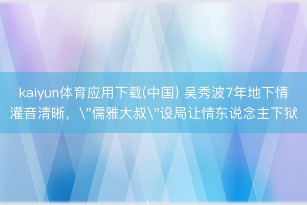 kaiyun体育应用下载(中国) 吴秀波7年地下情灌音清晰，