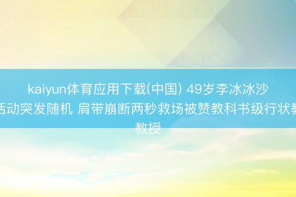 kaiyun体育应用下载(中国) 49岁李冰冰沙滩活动突发随机 肩带崩断两秒救场被赞教科书级行状教授