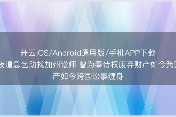 开云IOS/Android通用版/手机APP下载 江语晨半夜遑急乞助找加州讼师 曾为奉侍权废弃财产如今跨国讼事缠身
