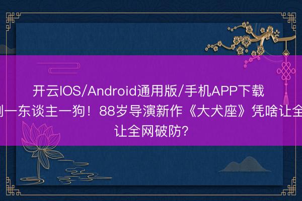 开云IOS/Android通用版/手机APP下载 末日只剩一东谈主一狗！88岁导演新作《大犬座》凭啥让全网破防？