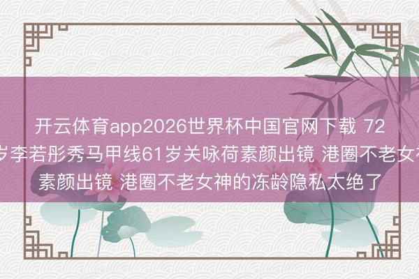 开云体育app2026世界杯中国官网下载 72岁赵雅芝演母亲59岁李若彤秀马甲线61岁关咏荷素颜出镜 港圈不老女神的冻龄隐私太绝了