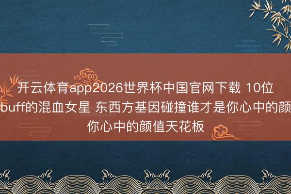 开云体育app2026世界杯中国官网下载 10位自带颜值buff的混血女星 东西方基因碰撞谁才是你心中的颜值天花板