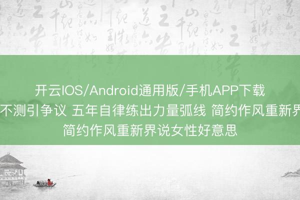 开云IOS/Android通用版/手机APP下载 柳岩健身直播不测引争议 五年自律练出力量弧线 简约作风重新界说女性好意思