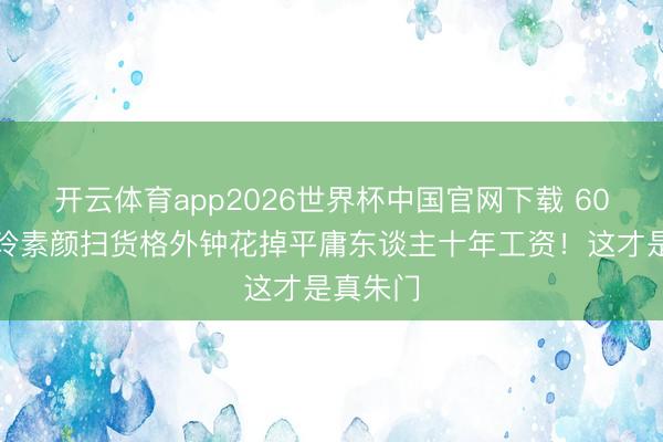 开云体育app2026世界杯中国官网下载 60岁刘嘉玲素颜扫货格外钟花掉平庸东谈主十年工资！这才是真朱门