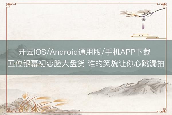 开云IOS/Android通用版/手机APP下载 五位银幕初恋脸大盘货 谁的笑貌让你心跳漏拍